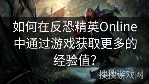 如何在反恐精英Online中通过游戏获取更多的经验值？