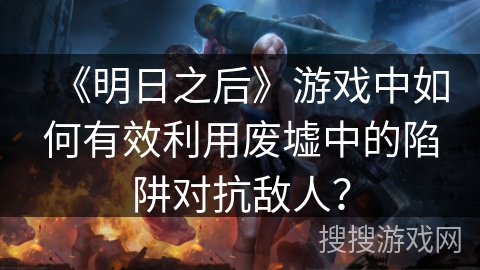 《明日之后》游戏中如何有效利用废墟中的陷阱对抗敌人？
