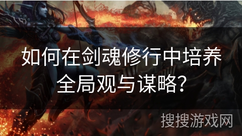 如何在剑魂修行中培养全局观与谋略？