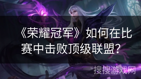 《荣耀冠军》如何在比赛中击败顶级联盟？