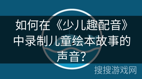 如何在《少儿趣配音》中录制儿童绘本故事的声音？