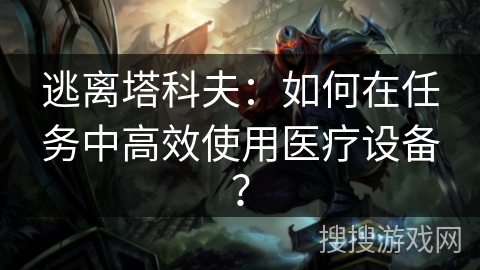 逃离塔科夫：如何在任务中高效使用医疗设备？