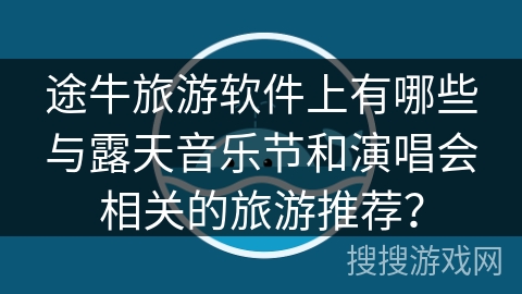 途牛旅游软件上有哪些与露天音乐节和演唱会相关的旅游推荐？