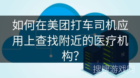 如何在美团打车司机应用上查找附近的医疗机构？