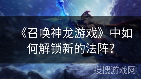 《召唤神龙游戏》中如何解锁新的法阵？