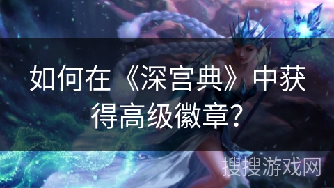 如何在《深宫典》中获得高级徽章？