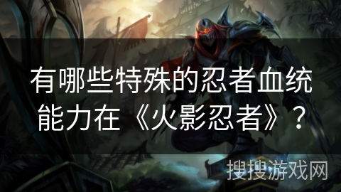 有哪些特殊的忍者血统能力在《火影忍者》？