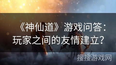 《神仙道》游戏问答：玩家之间的友情建立？