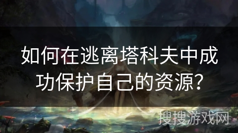 如何在逃离塔科夫中成功保护自己的资源？