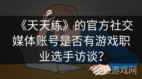《天天练》的官方社交媒体账号是否有游戏职业选手访谈？