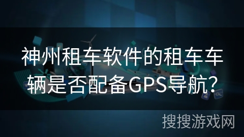 神州租车软件的租车车辆是否配备GPS导航？