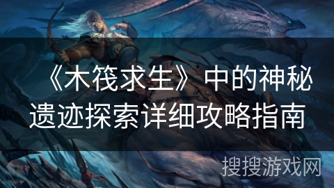 《木筏求生》中的神秘遗迹探索详细攻略指南