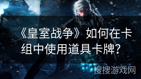 《皇室战争》如何在卡组中使用道具卡牌？