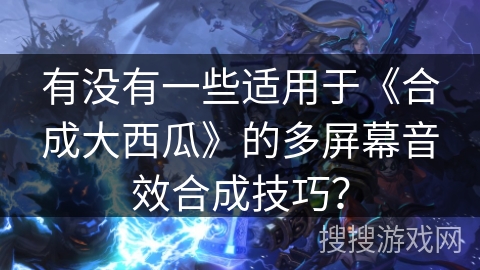 有没有一些适用于《合成大西瓜》的多屏幕音效合成技巧？