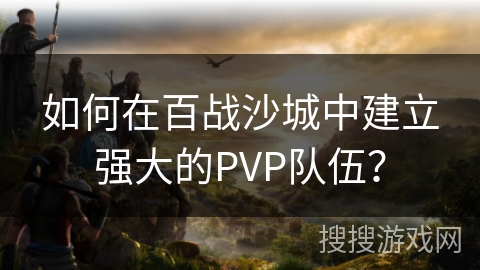 如何在百战沙城中建立强大的PVP队伍？