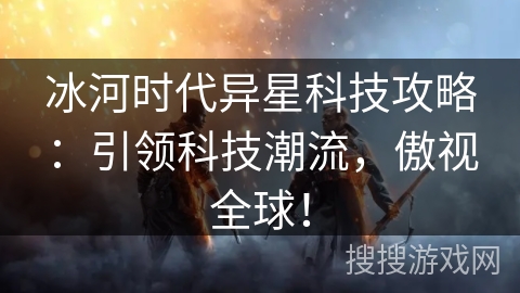 冰河时代异星科技攻略：引领科技潮流，傲视全球！