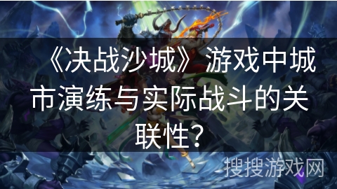 《决战沙城》游戏中城市演练与实际战斗的关联性？