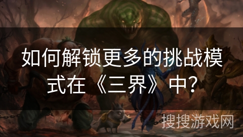 如何解锁更多的挑战模式在《三界》中？