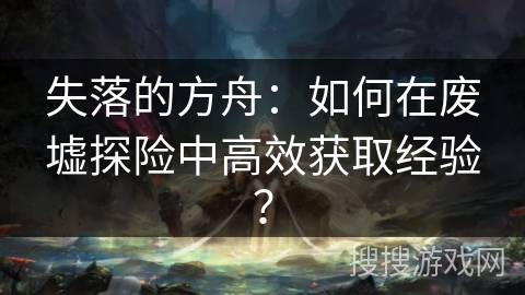 失落的方舟：如何在废墟探险中高效获取经验？