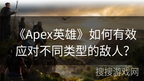 《Apex英雄》如何有效应对不同类型的敌人？