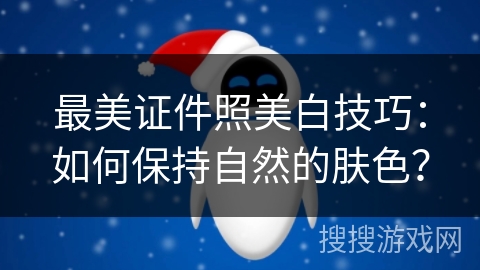 最美证件照美白技巧：如何保持自然的肤色？