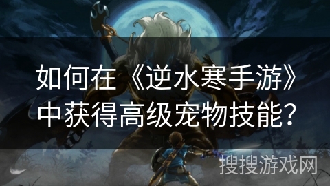 如何在《逆水寒手游》中获得高级宠物技能？