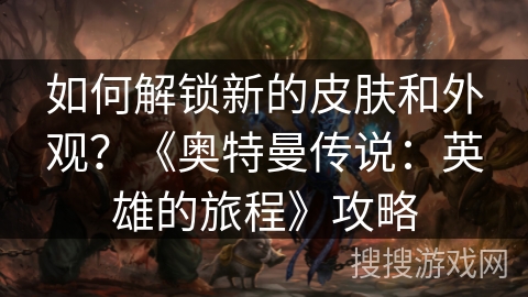 如何解锁新的皮肤和外观？《奥特曼传说：英雄的旅程》攻略