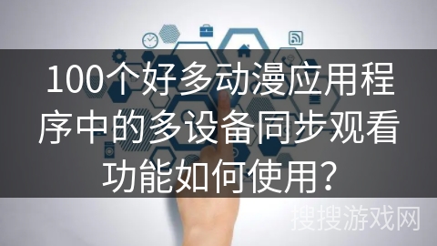100个好多动漫应用程序中的多设备同步观看功能如何使用？