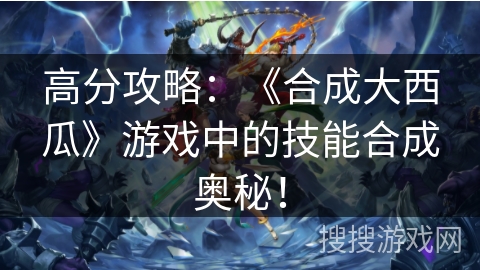 高分攻略:《合成大西瓜》游戏中的技能合成奥秘! 高分攻略:《合成大西瓜》游戏中的技能合成奥秘!