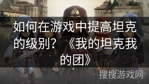 如何在游戏中提高坦克的级别？《我的坦克我的团》