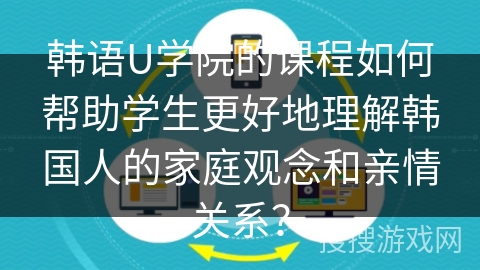 韩语U学院的课程如何帮助学生更好地理解韩国人的家庭观念和亲情关系？