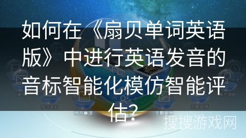 如何在《扇贝单词英语版》中进行英语发音的音标智能化模仿智能评估？