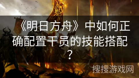 《明日方舟》中如何正确配置干员的技能搭配？
