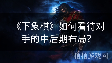 《下象棋》如何看待对手的中后期布局? 《下象棋》如何看待对手的中后期布局?