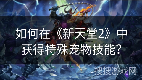 如何在《新天堂2》中获得特殊宠物技能? 如何在《新天堂2》中获得特殊宠物技能?