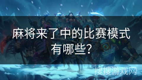 麻将来了中的比赛模式有哪些? 麻将来了中的比赛模式有哪些?