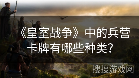 《皇室战争》中的兵营卡牌有哪些种类? 《皇室战争》中的兵营卡牌有哪些种类?