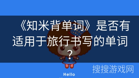 《知米背单词》是否有适用于旅行书写的单词? 《知米背单词》是否有适用于旅行书写的单词?