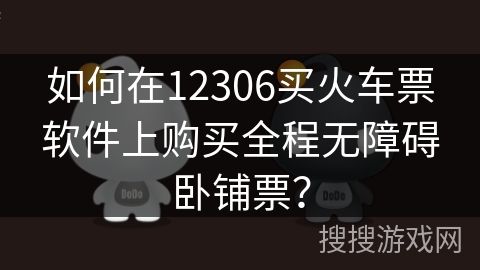 如何在12306买火车票软件上购买全程无障碍卧铺票? 如何在12306买火车票软件上购买全程无障碍卧铺票?