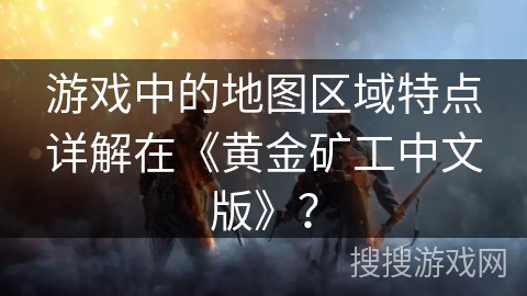 游戏中的地图区域特点详解在《黄金矿工中文版》？