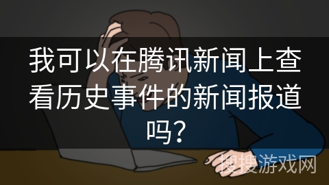 我可以在腾讯新闻上查看历史事件的新闻报道吗？