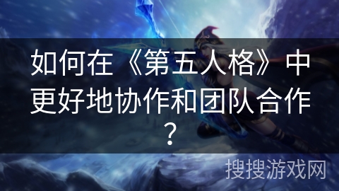 如何在《第五人格》中更好地协作和团队合作？