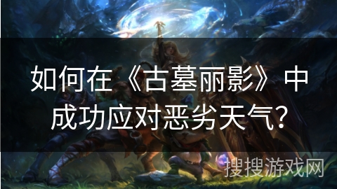 如何在《古墓丽影》中成功应对恶劣天气? 如何在《古墓丽影》中成功应对恶劣天气?