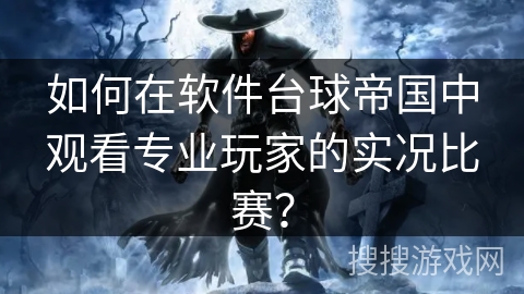 如何在软件台球帝国中观看专业玩家的实况比赛? 如何在软件台球帝国中观看专业玩家的实况比赛?