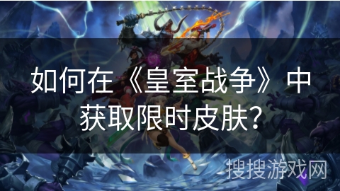 如何在《皇室战争》中获取限时皮肤？