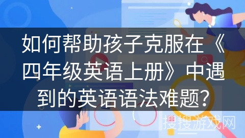 如何帮助孩子克服在《四年级英语上册》中遇到的英语语法难题? 如何帮助孩子克服在《四年级英语上册》中遇到的英语语法难题?