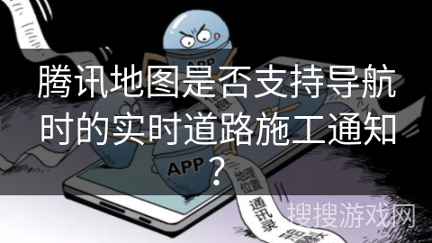 腾讯地图是否支持导航时的实时道路施工通知? 腾讯地图是否支持导航时的实时道路施工通知?