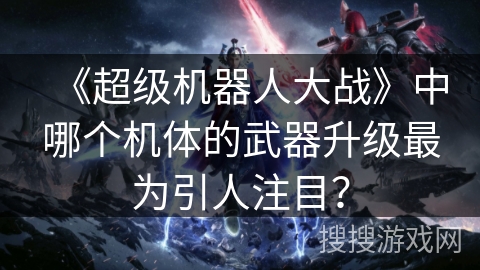 《超级机器人大战》中哪个机体的武器升级最为引人注目？