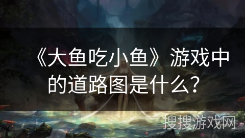 《大鱼吃小鱼》游戏中的道路图是什么？