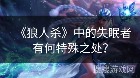 《狼人杀》中的失眠者有何特殊之处? 《狼人杀》中的失眠者有何特殊之处?